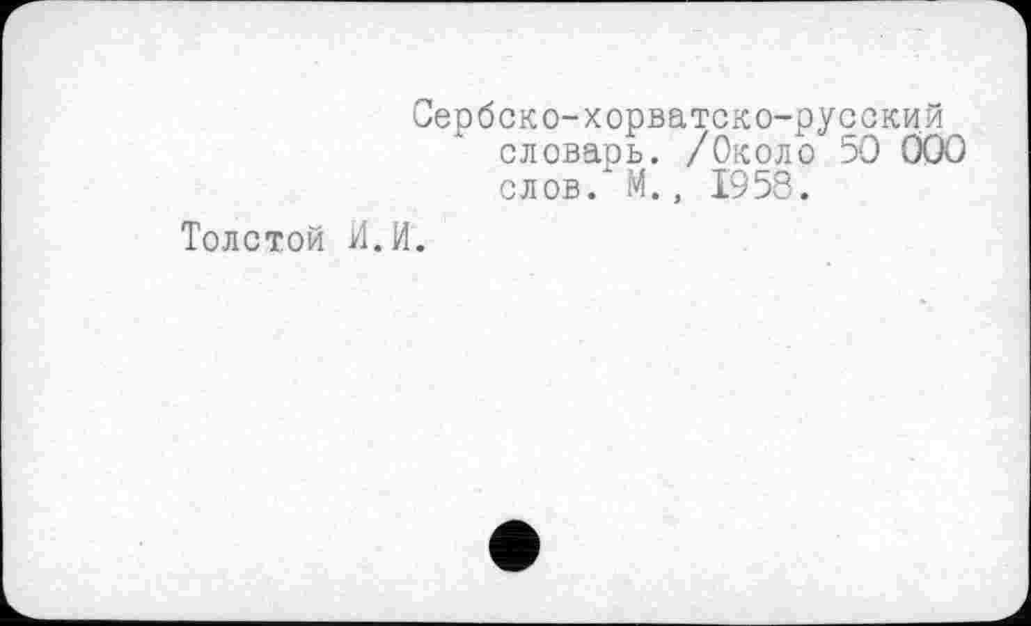 ﻿Сербско-хорватско-русский словарь. /Около 50 000 слов. М., 1958.
Толстой И.И.